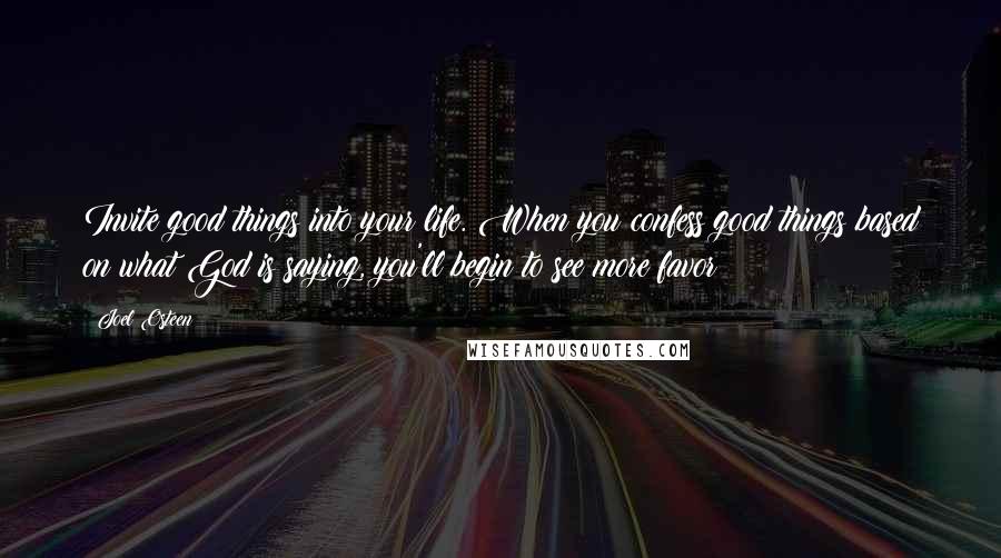 Joel Osteen Quotes: Invite good things into your life. When you confess good things based on what God is saying, you'll begin to see more favor!