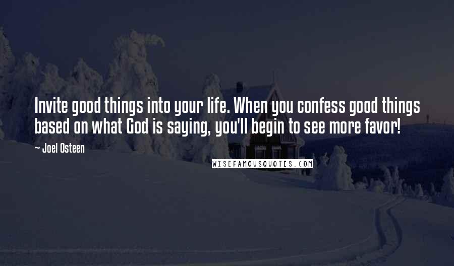 Joel Osteen Quotes: Invite good things into your life. When you confess good things based on what God is saying, you'll begin to see more favor!