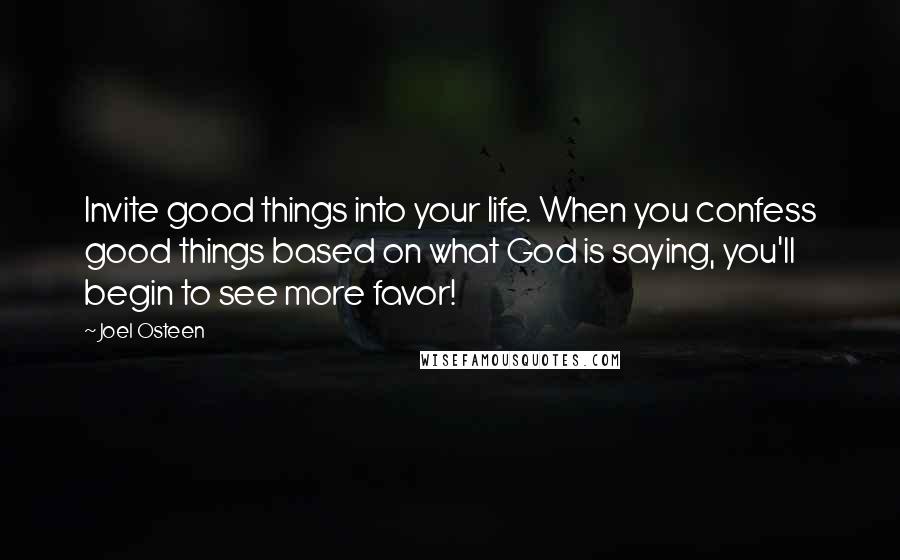 Joel Osteen Quotes: Invite good things into your life. When you confess good things based on what God is saying, you'll begin to see more favor!