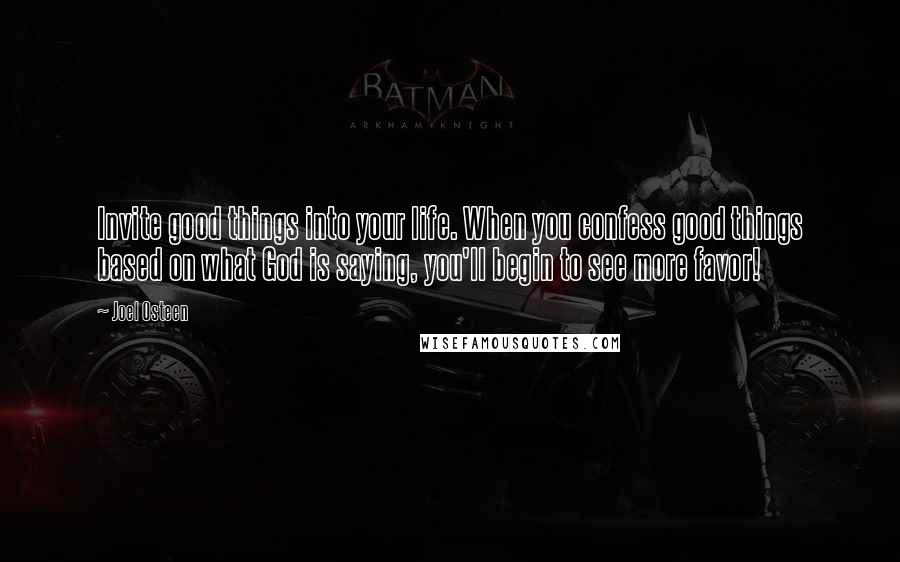 Joel Osteen Quotes: Invite good things into your life. When you confess good things based on what God is saying, you'll begin to see more favor!