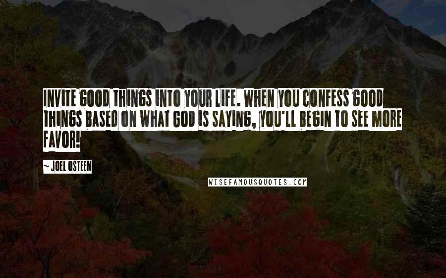 Joel Osteen Quotes: Invite good things into your life. When you confess good things based on what God is saying, you'll begin to see more favor!