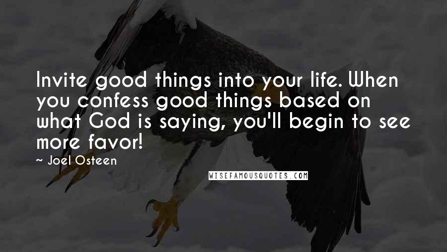 Joel Osteen Quotes: Invite good things into your life. When you confess good things based on what God is saying, you'll begin to see more favor!