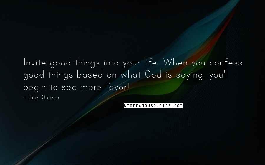 Joel Osteen Quotes: Invite good things into your life. When you confess good things based on what God is saying, you'll begin to see more favor!