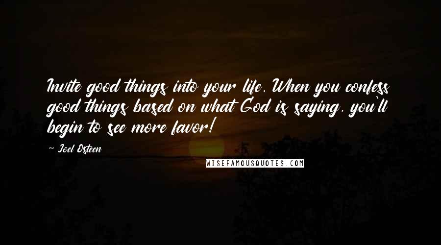 Joel Osteen Quotes: Invite good things into your life. When you confess good things based on what God is saying, you'll begin to see more favor!