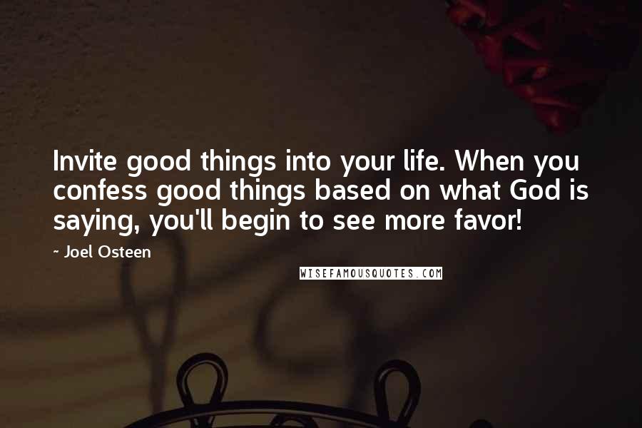 Joel Osteen Quotes: Invite good things into your life. When you confess good things based on what God is saying, you'll begin to see more favor!