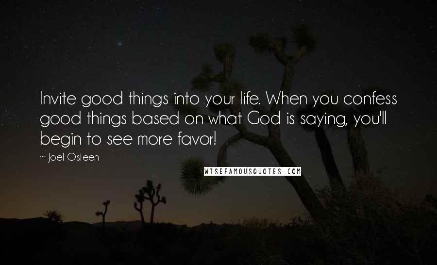 Joel Osteen Quotes: Invite good things into your life. When you confess good things based on what God is saying, you'll begin to see more favor!