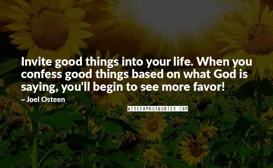 Joel Osteen Quotes: Invite good things into your life. When you confess good things based on what God is saying, you'll begin to see more favor!