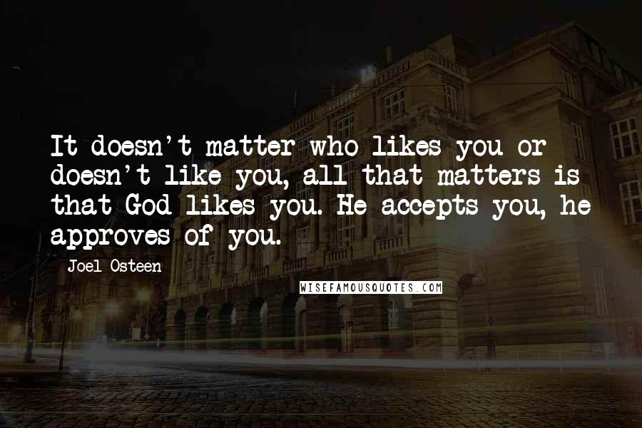 Joel Osteen Quotes: It doesn't matter who likes you or doesn't like you, all that matters is that God likes you. He accepts you, he approves of you.