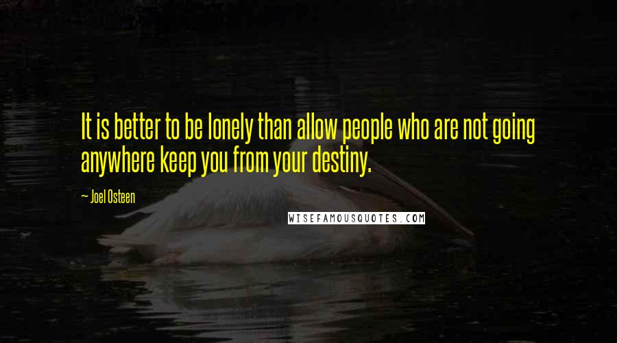 Joel Osteen Quotes: It is better to be lonely than allow people who are not going anywhere keep you from your destiny.