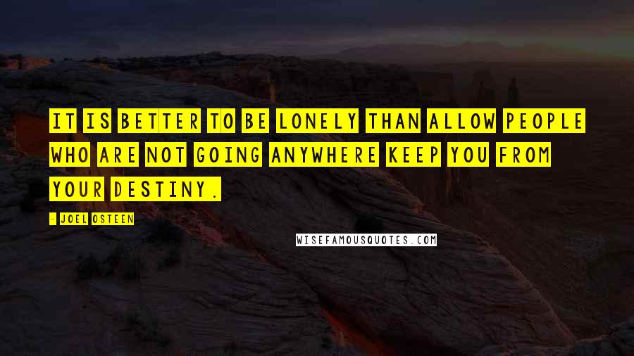 Joel Osteen Quotes: It is better to be lonely than allow people who are not going anywhere keep you from your destiny.