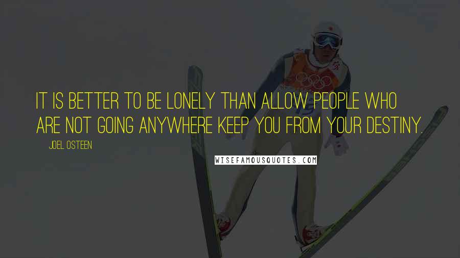 Joel Osteen Quotes: It is better to be lonely than allow people who are not going anywhere keep you from your destiny.