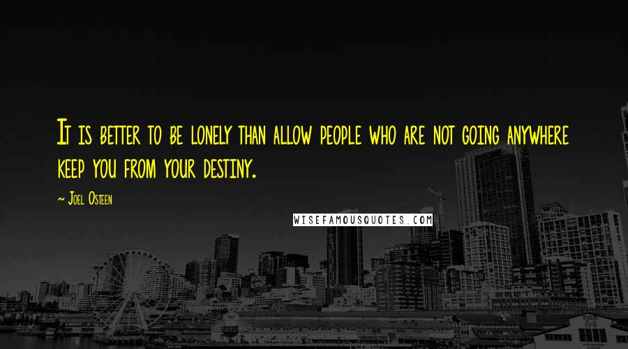 Joel Osteen Quotes: It is better to be lonely than allow people who are not going anywhere keep you from your destiny.