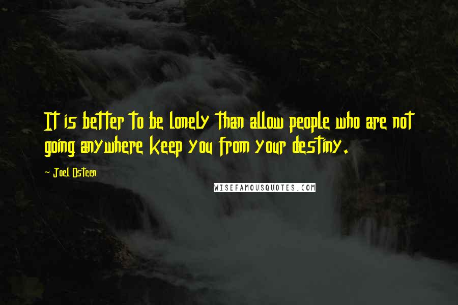 Joel Osteen Quotes: It is better to be lonely than allow people who are not going anywhere keep you from your destiny.