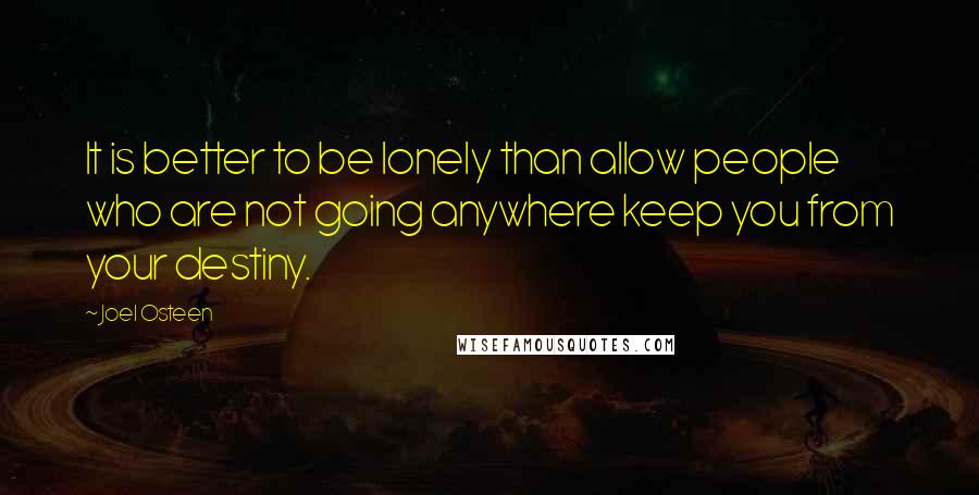 Joel Osteen Quotes: It is better to be lonely than allow people who are not going anywhere keep you from your destiny.
