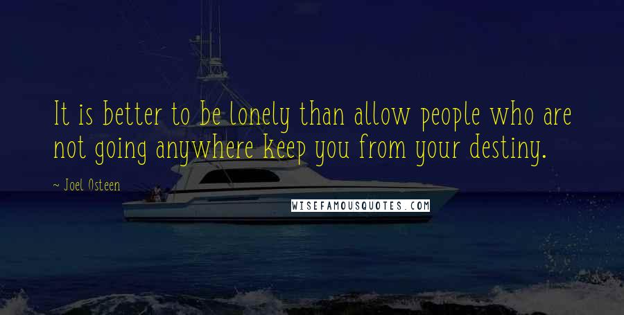 Joel Osteen Quotes: It is better to be lonely than allow people who are not going anywhere keep you from your destiny.