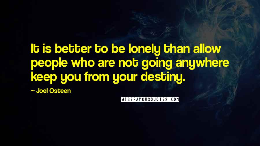 Joel Osteen Quotes: It is better to be lonely than allow people who are not going anywhere keep you from your destiny.