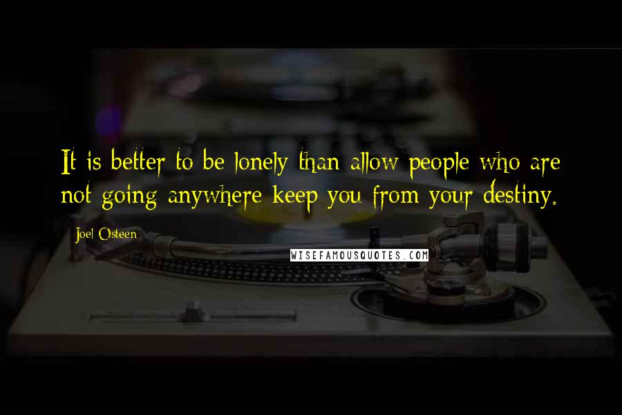 Joel Osteen Quotes: It is better to be lonely than allow people who are not going anywhere keep you from your destiny.