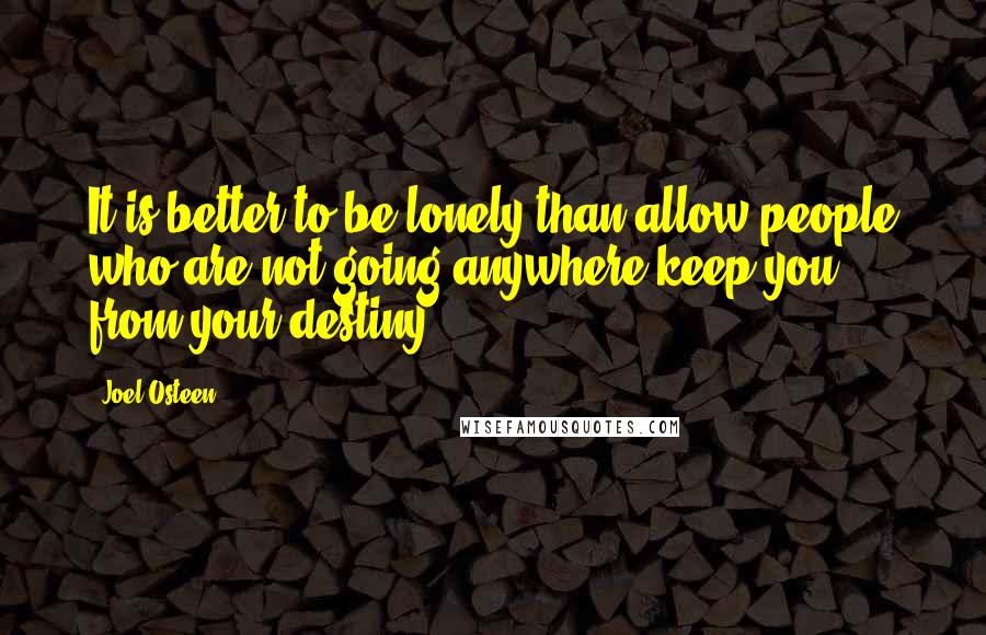 Joel Osteen Quotes: It is better to be lonely than allow people who are not going anywhere keep you from your destiny.