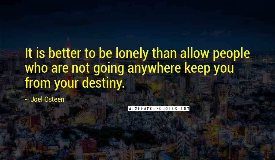 Joel Osteen Quotes: It is better to be lonely than allow people who are not going anywhere keep you from your destiny.