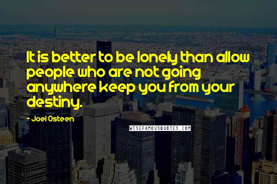 Joel Osteen Quotes: It is better to be lonely than allow people who are not going anywhere keep you from your destiny.