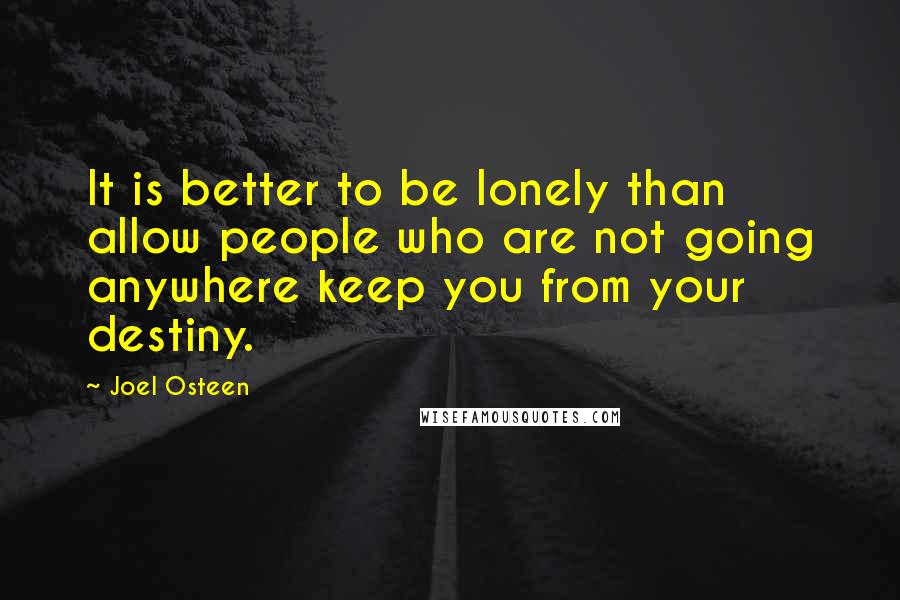 Joel Osteen Quotes: It is better to be lonely than allow people who are not going anywhere keep you from your destiny.