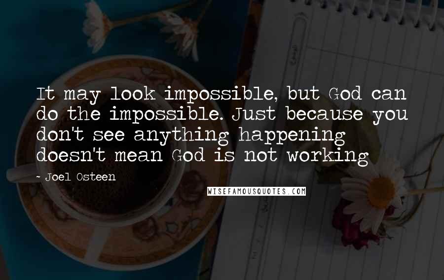 Joel Osteen Quotes: It may look impossible, but God can do the impossible. Just because you don't see anything happening doesn't mean God is not working