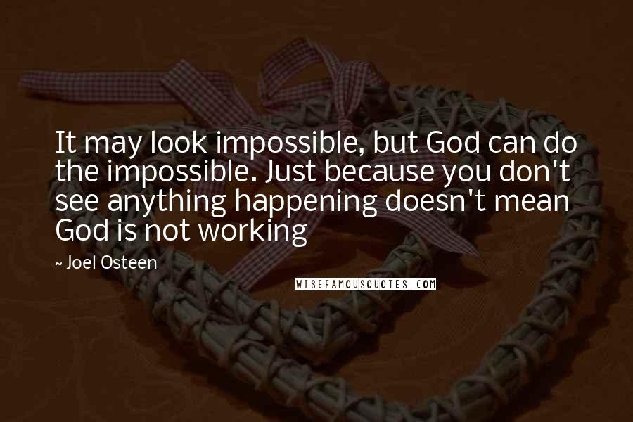 Joel Osteen Quotes: It may look impossible, but God can do the impossible. Just because you don't see anything happening doesn't mean God is not working