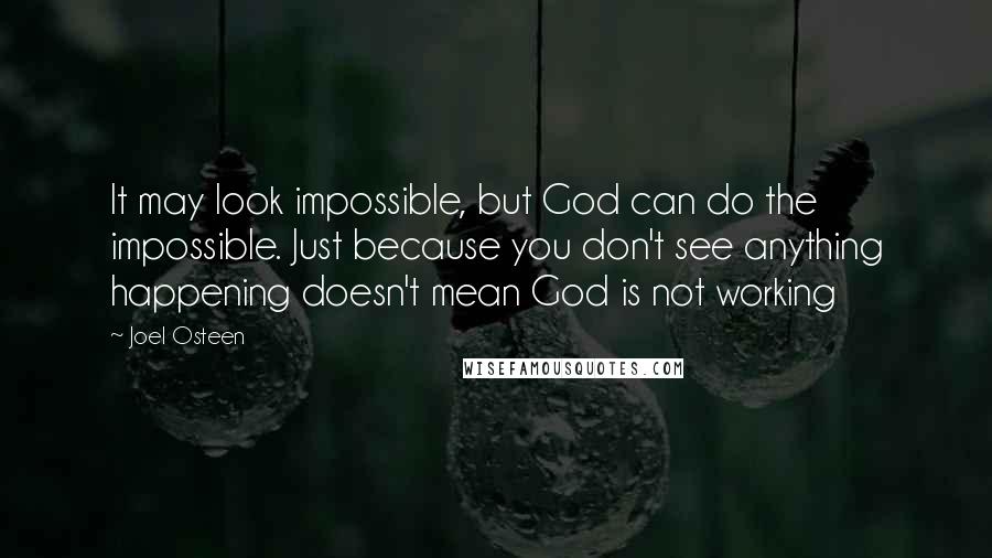 Joel Osteen Quotes: It may look impossible, but God can do the impossible. Just because you don't see anything happening doesn't mean God is not working