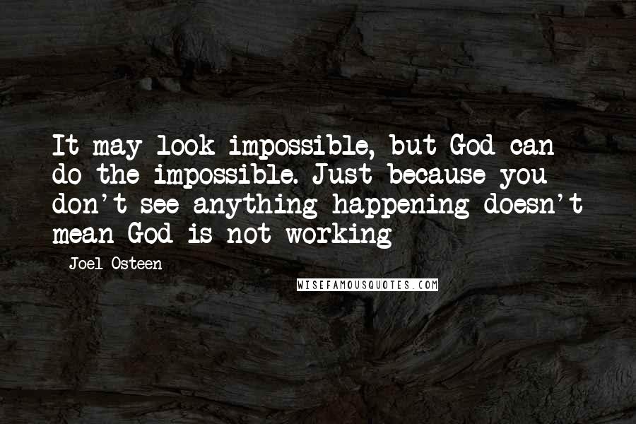 Joel Osteen Quotes: It may look impossible, but God can do the impossible. Just because you don't see anything happening doesn't mean God is not working