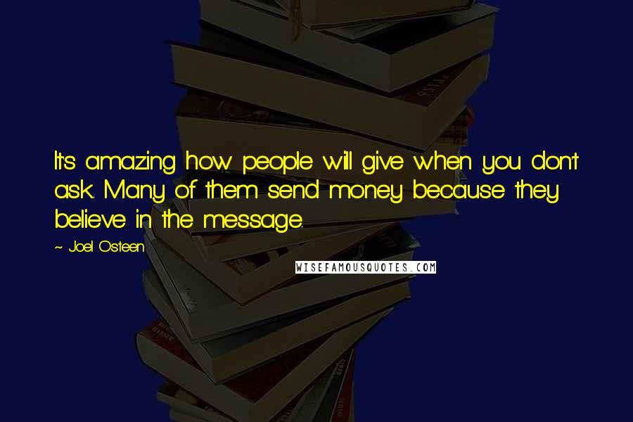 Joel Osteen Quotes: It's amazing how people will give when you don't ask. Many of them send money because they believe in the message.