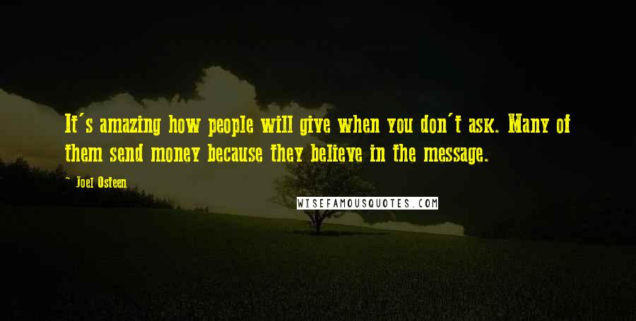 Joel Osteen Quotes: It's amazing how people will give when you don't ask. Many of them send money because they believe in the message.