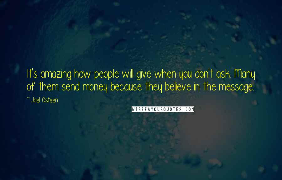 Joel Osteen Quotes: It's amazing how people will give when you don't ask. Many of them send money because they believe in the message.