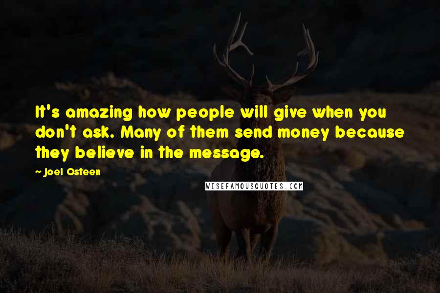 Joel Osteen Quotes: It's amazing how people will give when you don't ask. Many of them send money because they believe in the message.