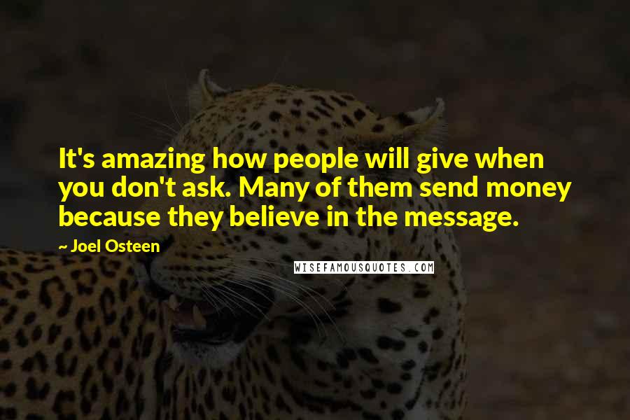 Joel Osteen Quotes: It's amazing how people will give when you don't ask. Many of them send money because they believe in the message.