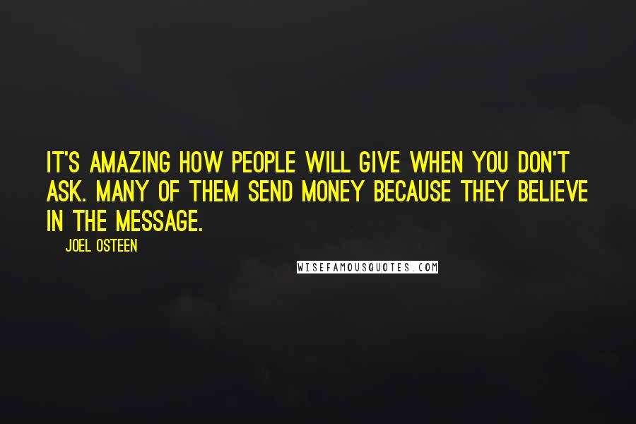 Joel Osteen Quotes: It's amazing how people will give when you don't ask. Many of them send money because they believe in the message.