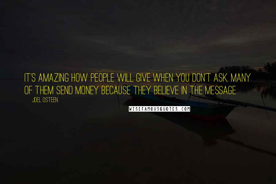 Joel Osteen Quotes: It's amazing how people will give when you don't ask. Many of them send money because they believe in the message.