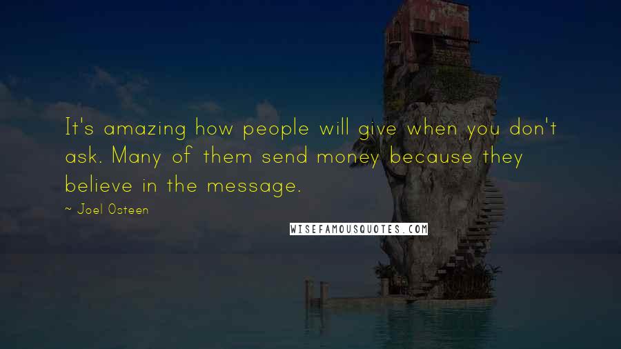 Joel Osteen Quotes: It's amazing how people will give when you don't ask. Many of them send money because they believe in the message.