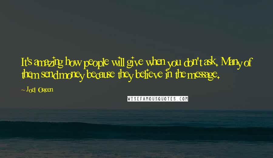 Joel Osteen Quotes: It's amazing how people will give when you don't ask. Many of them send money because they believe in the message.