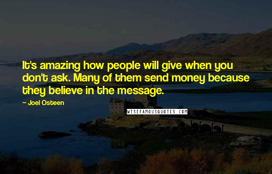 Joel Osteen Quotes: It's amazing how people will give when you don't ask. Many of them send money because they believe in the message.