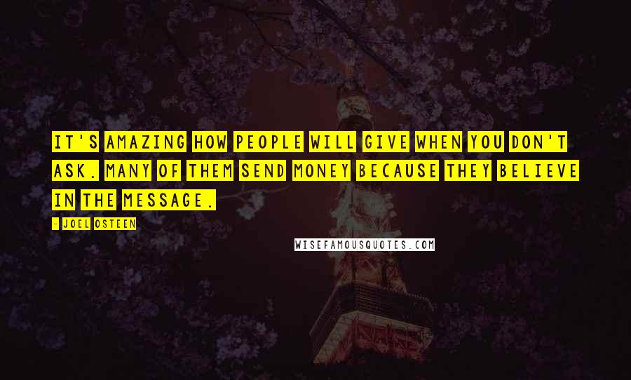 Joel Osteen Quotes: It's amazing how people will give when you don't ask. Many of them send money because they believe in the message.