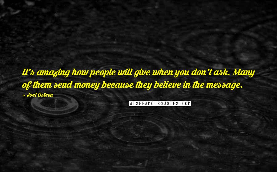 Joel Osteen Quotes: It's amazing how people will give when you don't ask. Many of them send money because they believe in the message.