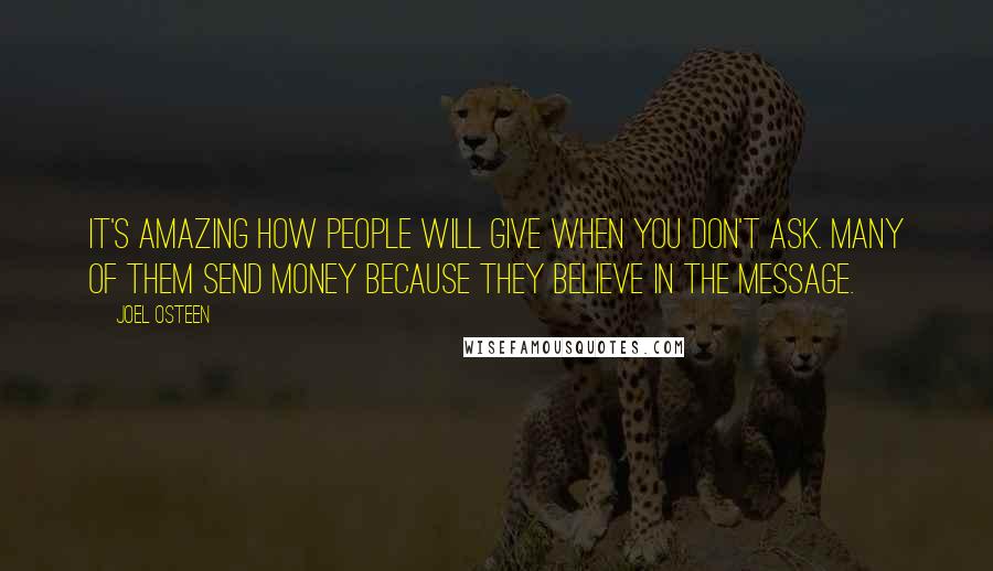 Joel Osteen Quotes: It's amazing how people will give when you don't ask. Many of them send money because they believe in the message.