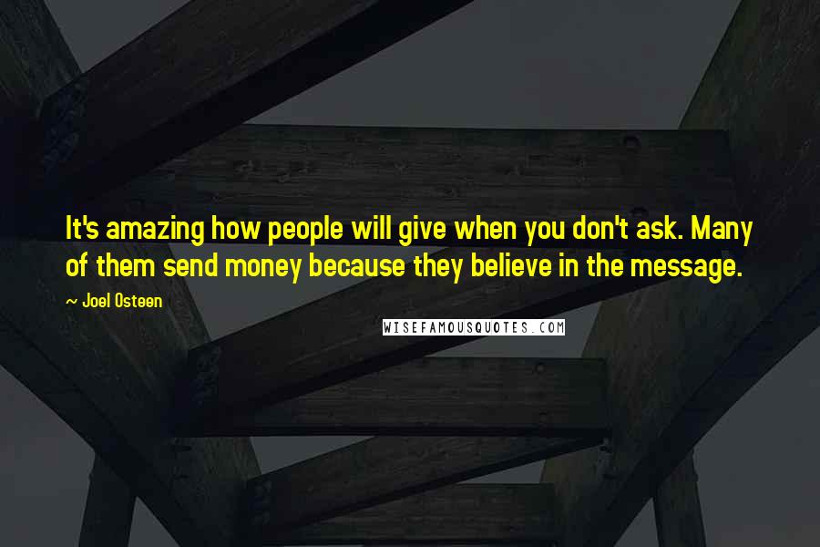 Joel Osteen Quotes: It's amazing how people will give when you don't ask. Many of them send money because they believe in the message.