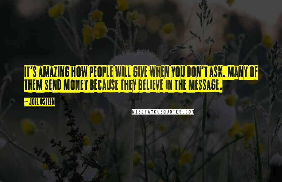 Joel Osteen Quotes: It's amazing how people will give when you don't ask. Many of them send money because they believe in the message.
