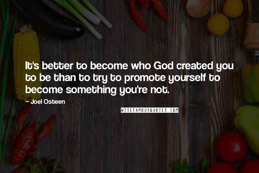 Joel Osteen Quotes: It's better to become who God created you to be than to try to promote yourself to become something you're not.