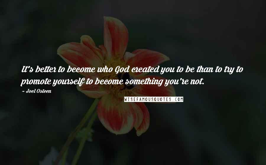 Joel Osteen Quotes: It's better to become who God created you to be than to try to promote yourself to become something you're not.