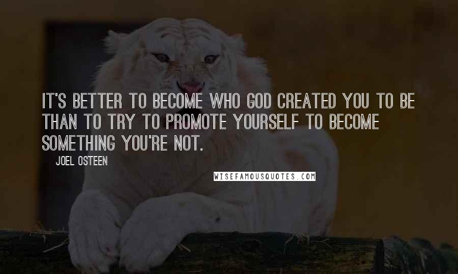 Joel Osteen Quotes: It's better to become who God created you to be than to try to promote yourself to become something you're not.