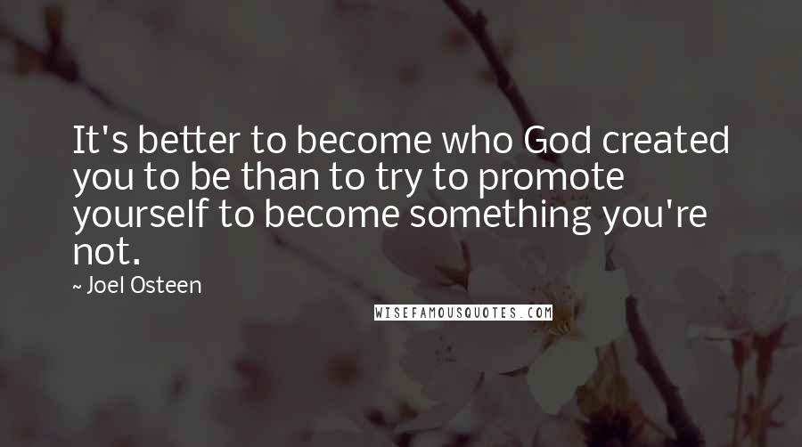 Joel Osteen Quotes: It's better to become who God created you to be than to try to promote yourself to become something you're not.