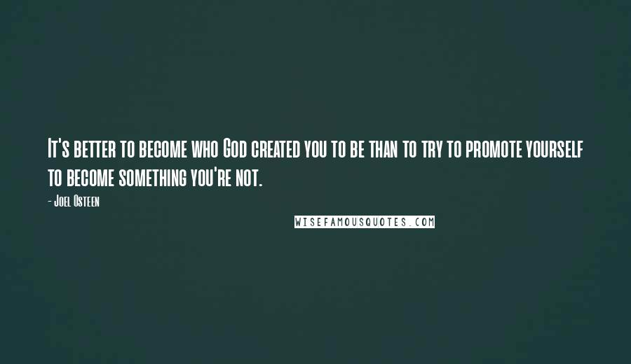 Joel Osteen Quotes: It's better to become who God created you to be than to try to promote yourself to become something you're not.