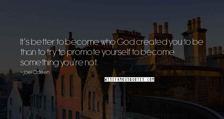 Joel Osteen Quotes: It's better to become who God created you to be than to try to promote yourself to become something you're not.